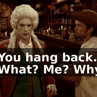 - You hang back. - What? Me? Why?