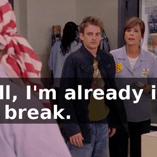 Well, I'm already into my break.