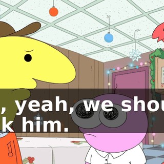 Oh, yeah, we should kick him.