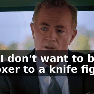 But I don't want to bring a boxer to a knife fight.