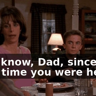 You know, Dad, since the last time you were here,