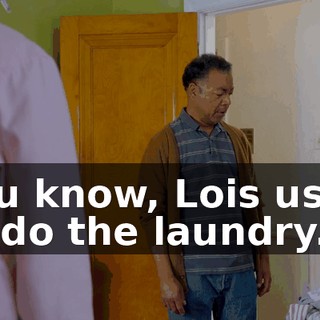 You know, Lois used to do the laundry.