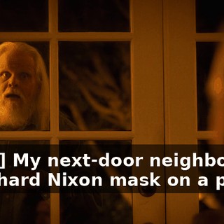 [man] My next-door neighbor put a Richard Nixon mask on a pig