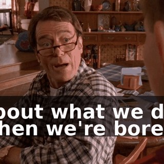 about what we do when we're bored.