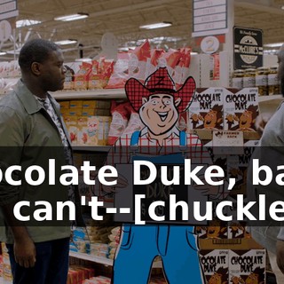 Chocolate Duke, baby. You can't--[chuckles]