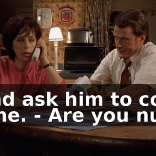 - and ask him to come home. - Are you nuts?