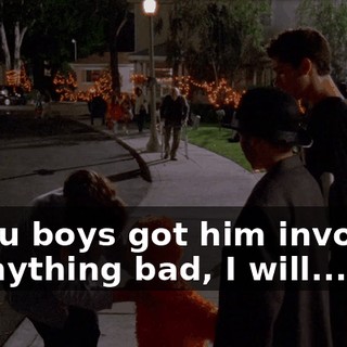 If you boys got him involved in anything bad, I will...