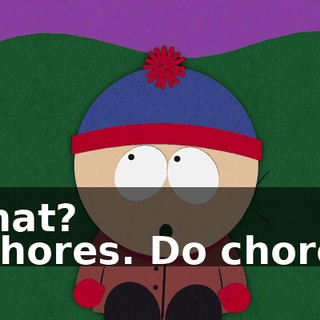What? - Chores. Do chores.