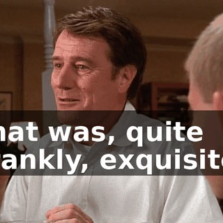 that was, quite frankly, exquisite.