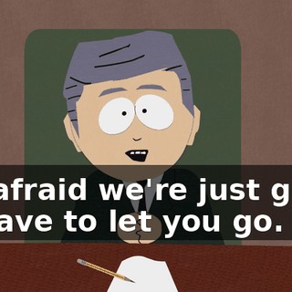 I'm afraid we're just going to have to let you go.
