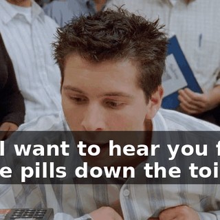 and I want to hear you flush those pills down the toilet.