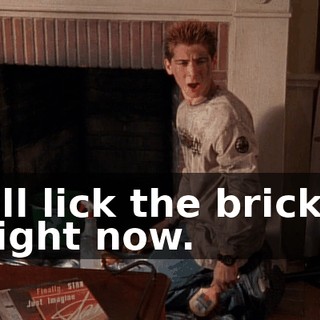 I'll lick the bricks right now.