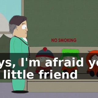 Boys, I'm afraid your fat little friend