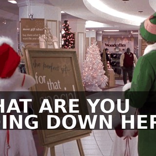WHAT ARE YOU DOING DOWN HERE?