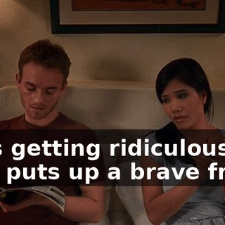 - It's getting ridiculous. - He puts up a brave front,