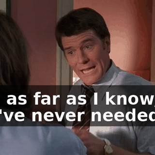And as far as I know, you've never needed to.