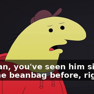 I mean, you've seen him sitting on the beanbag before, right?