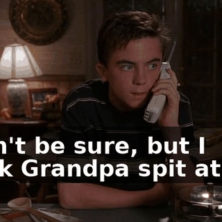I can't be sure, but I think Grandpa spit at me.