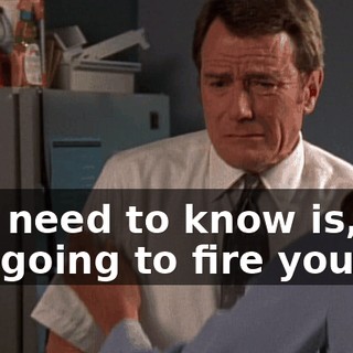 you need to know is, I'm not going to fire you.