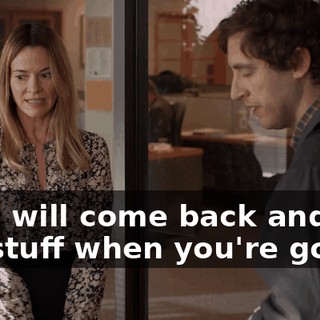 So, I will come back and get my stuff when you're gone.