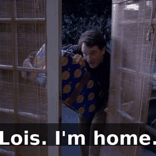 Lois. I'm home.