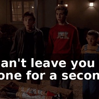 I can't leave you alone for a second!