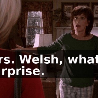 Mrs. Welsh, what a surprise.
