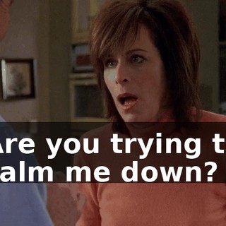Are you trying to calm me down?