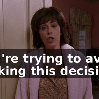 You're trying to avoid making this decision.