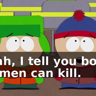 Yeah, I tell you boys, women can kill.