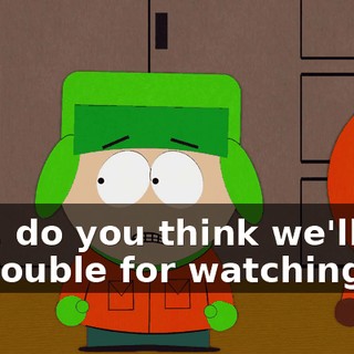 Hey, do you think we'll get in trouble for watching it?