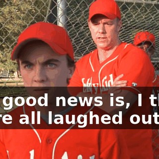 The good news is, I think we're all laughed out.