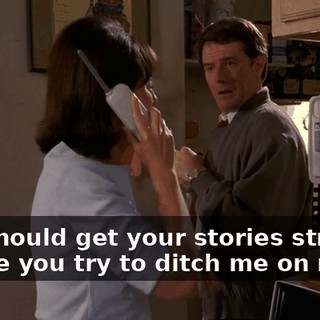 You should get your stories straight before you try to ditch me on my...