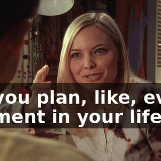 do you plan, like, every moment in your life?