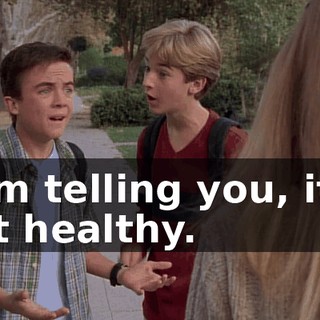 I am telling you, it is not healthy.