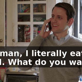 No, man, I literally eat his food. What do you want?