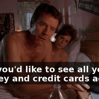 ...if you'd like to see all your money and credit cards again,