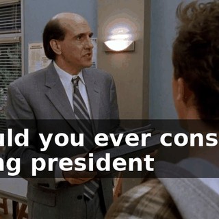 Would you ever consider being president