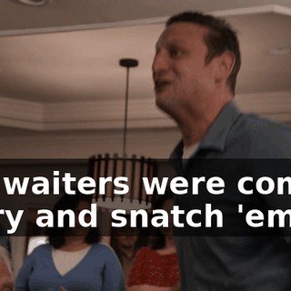 The waiters were coming to try and snatch 'em up.