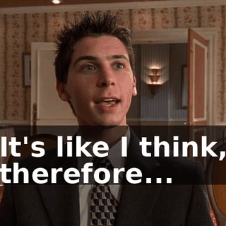 It's like I think, therefore...