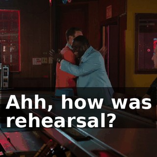 Ahh, how was rehearsal?