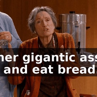 on her gigantic ass all day and eat bread.