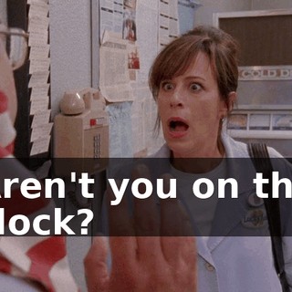 Aren't you on the clock?