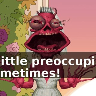 a little preoccupied sometimes!