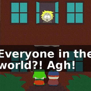 Everyone in the world?! Agh!