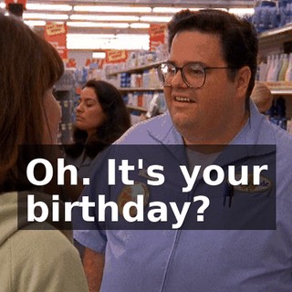 Oh. It's your birthday?