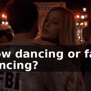slow dancing or fast dancing?