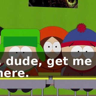 Aw, dude, get me out of here.