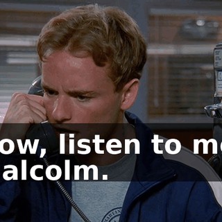 Now, listen to me, Malcolm.