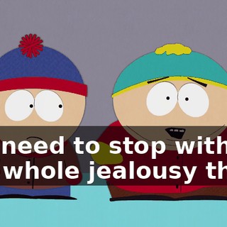 you need to stop with this whole jealousy thing.